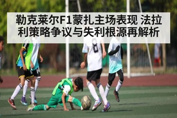 勒克莱尔F1蒙扎主场表现 法拉利策略争议与失利根源再解析