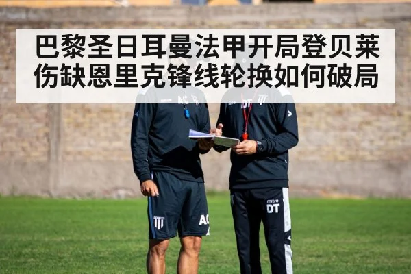 巴黎圣日耳曼法甲开局登贝莱伤缺恩里克锋线轮换如何破局