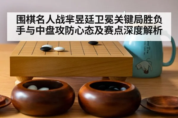 围棋名人战芈昱廷卫冕关键局胜负手与中盘攻防心态及赛点深度解析