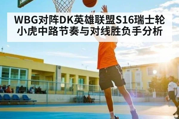 WBG对阵DK英雄联盟S16瑞士轮小虎中路节奏与对线胜负手分析
