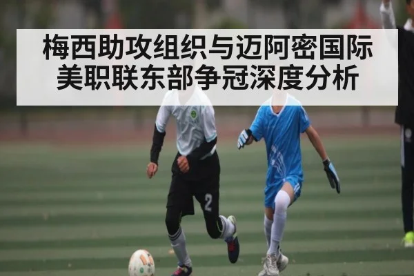 梅西助攻组织与迈阿密国际美职联东部争冠深度分析
