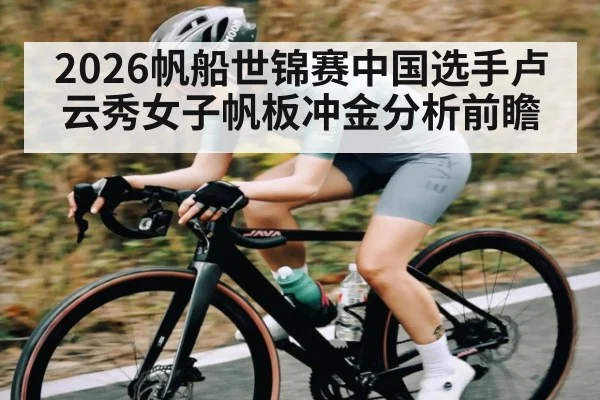 2026帆船世锦赛中国选手卢云秀女子帆板冲金分析前瞻