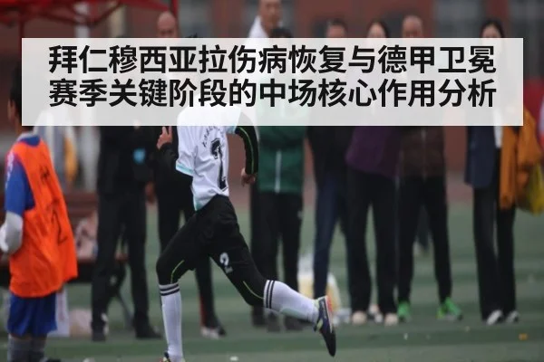拜仁穆西亚拉伤病恢复与德甲卫冕赛季关键阶段的中场核心作用分析