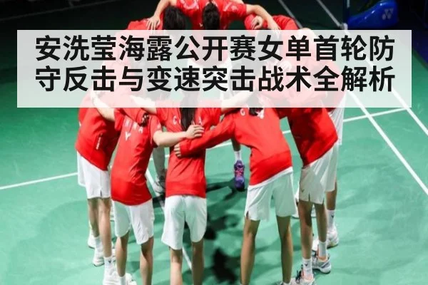 安洗莹海露公开赛女单首轮防守反击与变速突击战术全解析
