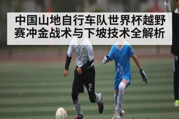 中国山地自行车队世界杯越野赛冲金战术与下坡技术全解析