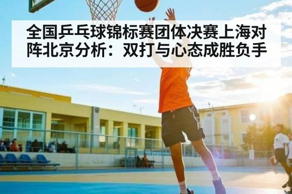 全国乒乓球锦标赛团体决赛上海对阵北京分析：双打与心态成胜负手
