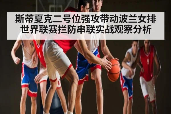 斯蒂夏克二号位强攻带动波兰女排世界联赛拦防串联实战观察分析