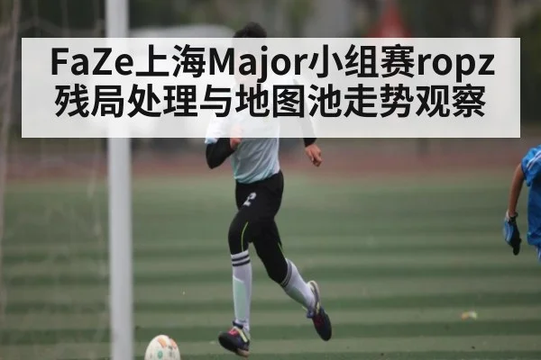 FaZe上海Major小组赛ropz残局处理与地图池走势观察